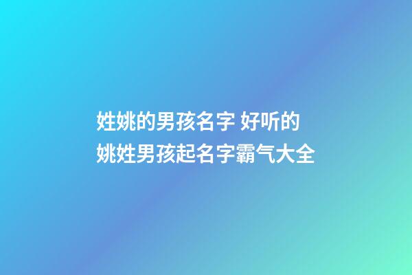姓姚的男孩名字 好听的姚姓男孩起名字霸气大全